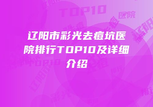 辽阳市彩光去痘坑医院排行TOP10及详细介绍