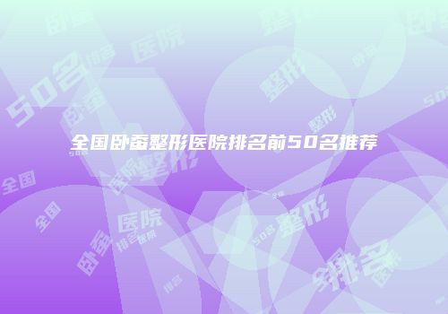 全国卧蚕整形医院排名前50名推荐