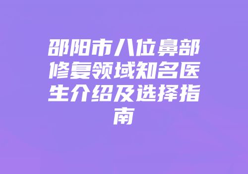 邵阳市八位鼻部修复领域知名医生介绍及选择指南
