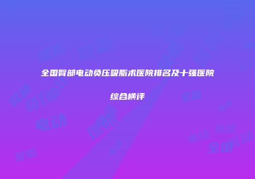全国臀部电动负压吸脂术医院排名及十强医院综合横评