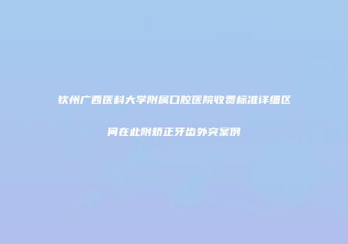 钦州广西医科大学附属口腔医院收费标准详细区间在此附矫正牙齿外突案例