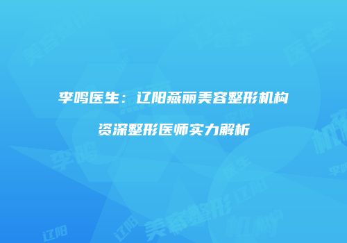 李鸣医生：辽阳燕丽美容整形机构资深整形医师实力解析