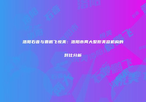 洛阳石音与贾鹏飞悦美：洛阳市两大整形美容机构的对比分析