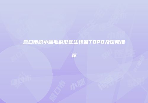营口市脱小腿毛整形医生排名TOP8及医院推荐