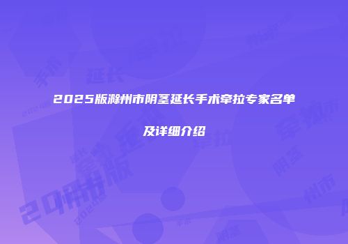 2025版滁州市阴茎延长手术牵拉专家名单及详细介绍