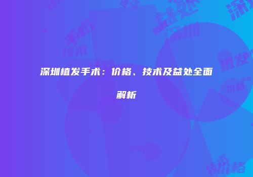 深圳植发手术：价格、技术及益处全面解析