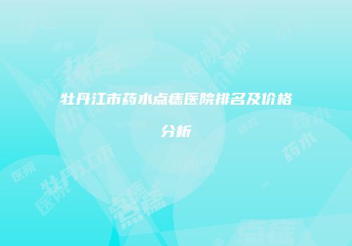 牡丹江市药水点痣医院排名及价格分析
