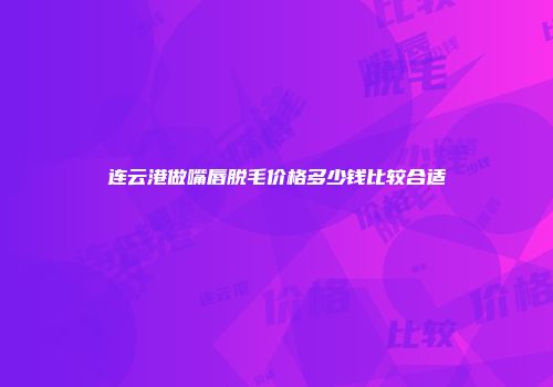 连云港做嘴唇脱毛价格多少钱比较合适