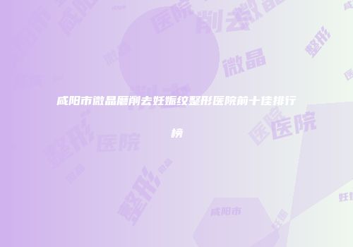 咸阳市微晶磨削去妊娠纹整形医院前十佳排行榜