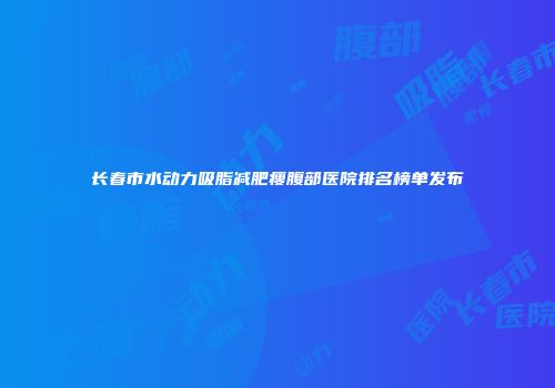 长春市水动力吸脂减肥瘦腹部医院排名榜单发布