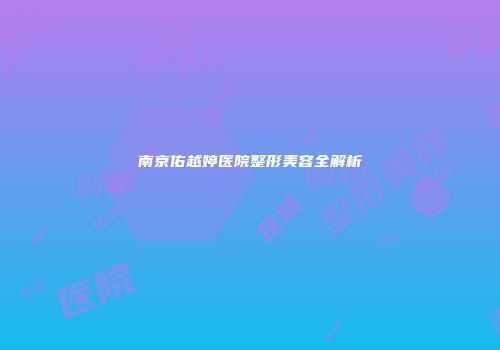 南京佑越婷医院整形美容全解析