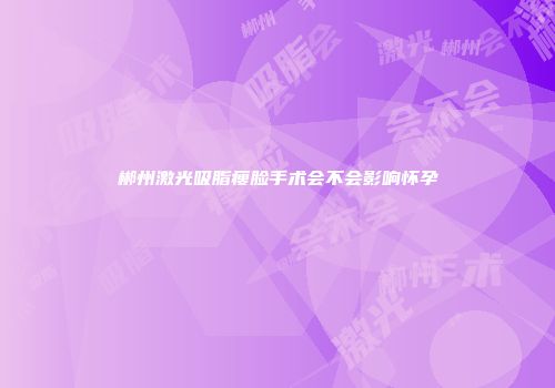 郴州激光吸脂瘦脸手术会不会影响怀孕