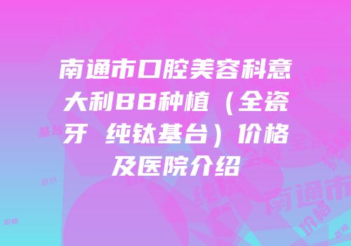 南通市口腔美容科意大利BB种植（全瓷牙 纯钛基台）价格及医院介绍