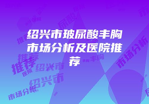 绍兴市玻尿酸丰胸市场分析及医院推荐