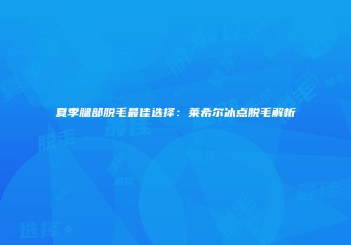 夏季腿部脱毛最佳选择：莱希尔冰点脱毛解析