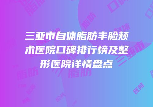 三亚市自体脂肪丰脸颊术医院口碑排行榜及整形医院详情盘点
