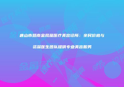 唐山市路南金凤凰医疗美容诊所：亲民价格与资深医生团队提供专业美容服务