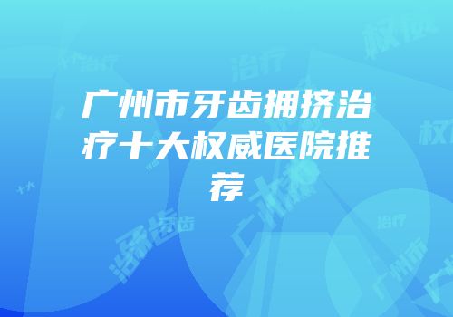 广州市牙齿拥挤治疗十大权威医院推荐