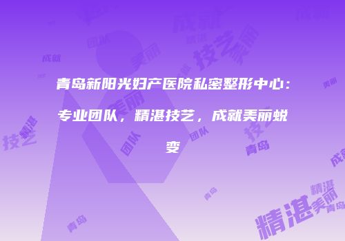 青岛新阳光妇产医院私密整形中心：专业团队，精湛技艺，成就美丽蜕变