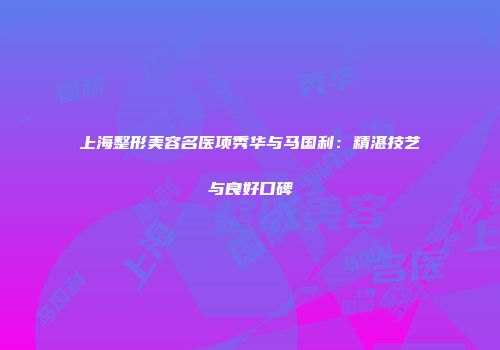 上海整形美容名医项秀华与马国利：精湛技艺与良好口碑