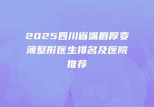 2025四川省嘴唇厚变薄整形医生排名及医院推荐