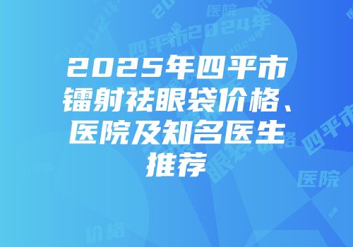 2025年四平市镭射祛眼袋价格、医院及知名医生推荐