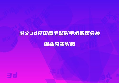 遵义3d打印眉毛整形手术费用会被哪些因素影响