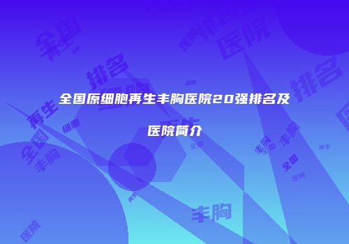 全国原细胞再生丰胸医院20强排名及医院简介