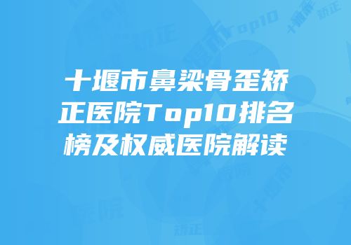 十堰市鼻梁骨歪矫正医院Top10排名榜及权威医院解读