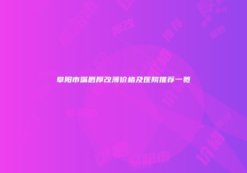 阜阳市嘴唇厚改薄价格及医院推荐一览