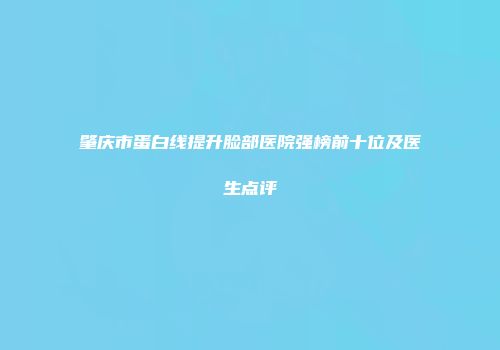 肇庆市蛋白线提升脸部医院强榜前十位及医生点评