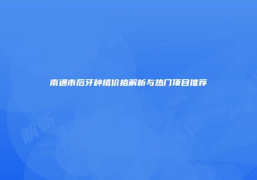 南通市后牙种植价格解析与热门项目推荐