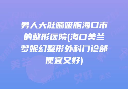 男人大肚腩吸脂海口市的整形医院(海口美兰梦妮幻整形外科门诊部便宜又好)