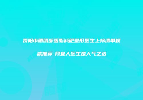 贵阳市腰腹部吸脂减肥整形医生上榜清单权威推荐-段宜人医生是人气之选