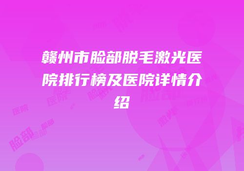 赣州市脸部脱毛激光医院排行榜及医院详情介绍