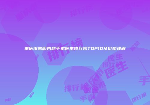 重庆市眼睑内翻手术医生排行榜TOP10及价格详解