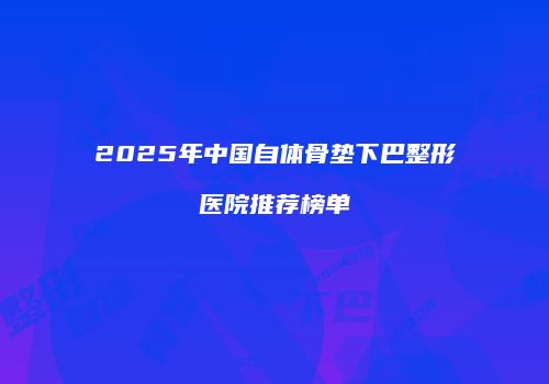 2025年中国自体骨垫下巴整形医院推荐榜单