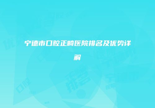 宁德市口腔正畸医院排名及优势详解