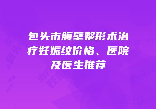 包头市腹壁整形术治疗妊娠纹价格、医院及医生推荐