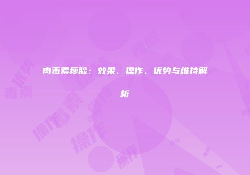 肉毒素瘦脸：效果、操作、优势与维持解析
