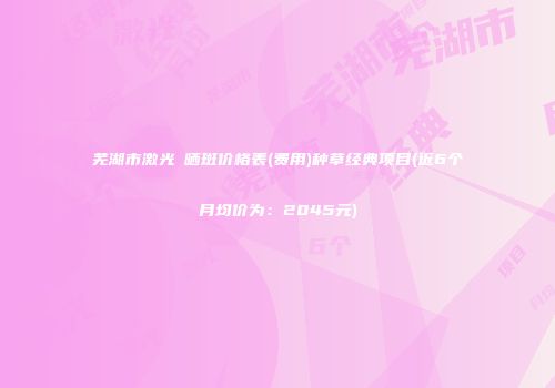 芜湖市激光袪晒斑价格表(费用)种草经典项目(近6个月均价为：2045元)
