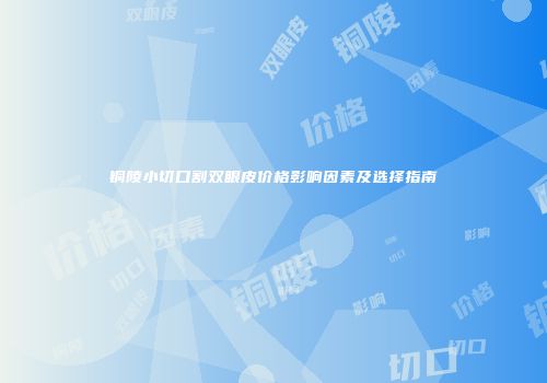 铜陵小切口割双眼皮价格影响因素及选择指南
