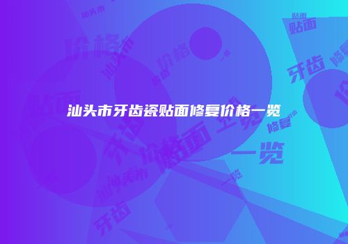 汕头市牙齿瓷贴面修复价格一览