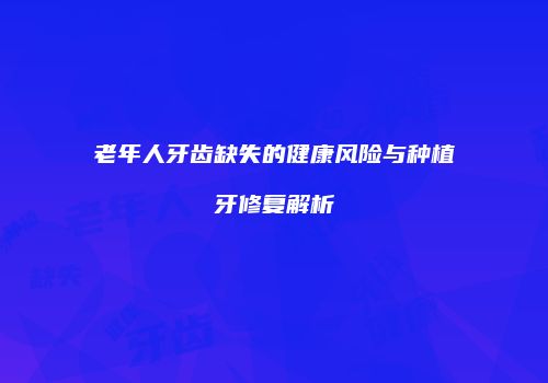 老年人牙齿缺失的健康风险与种植牙修复解析
