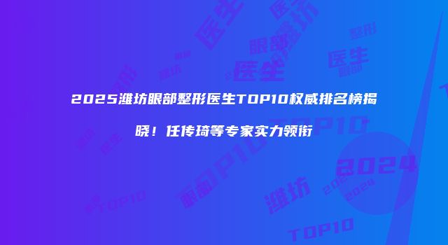 2025潍坊眼部整形医生TOP10权威排名榜揭晓！任传琦等专家实力领衔