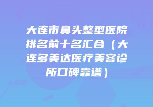 大连市鼻头整型医院排名前十名汇合（大连多美达医疗美容诊所口碑靠谱）