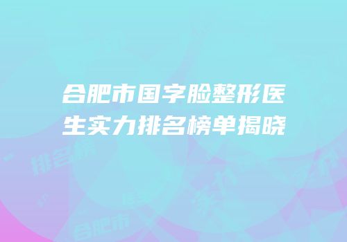 合肥市国字脸整形医生实力排名榜单揭晓