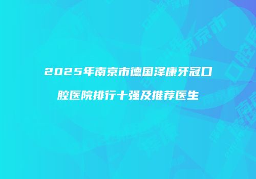 2025年南京市德国泽康牙冠口腔医院排行十强及推荐医生