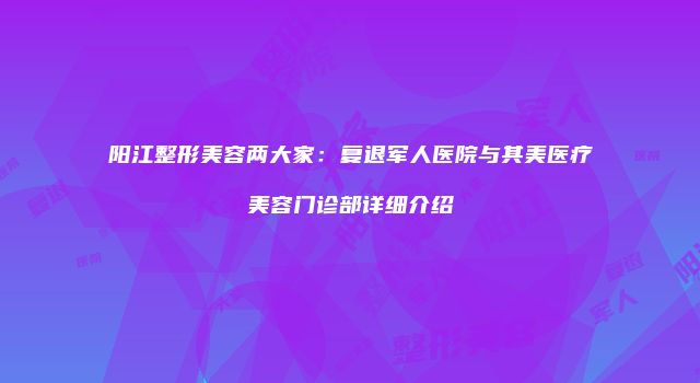 阳江整形美容两大家：复退军人医院与其美医疗美容门诊部详细介绍
