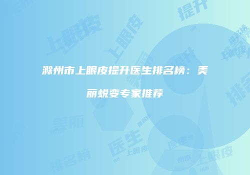 滁州市上眼皮提升医生排名榜：美丽蜕变专家推荐